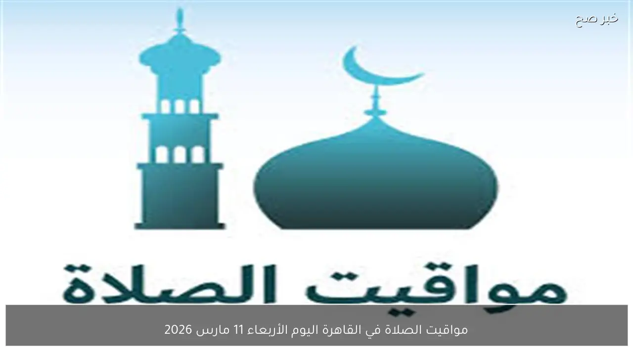 مواقيت الصلاة في القاهرة اليوم الأربعاء 11 مارس 2026