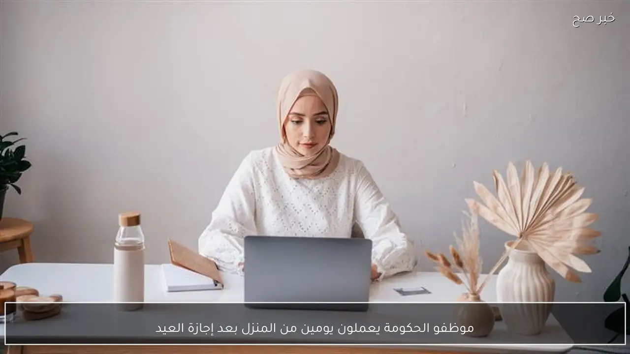 موظفو الحكومة يعملون يومين من المنزل بعد إجازة العيد