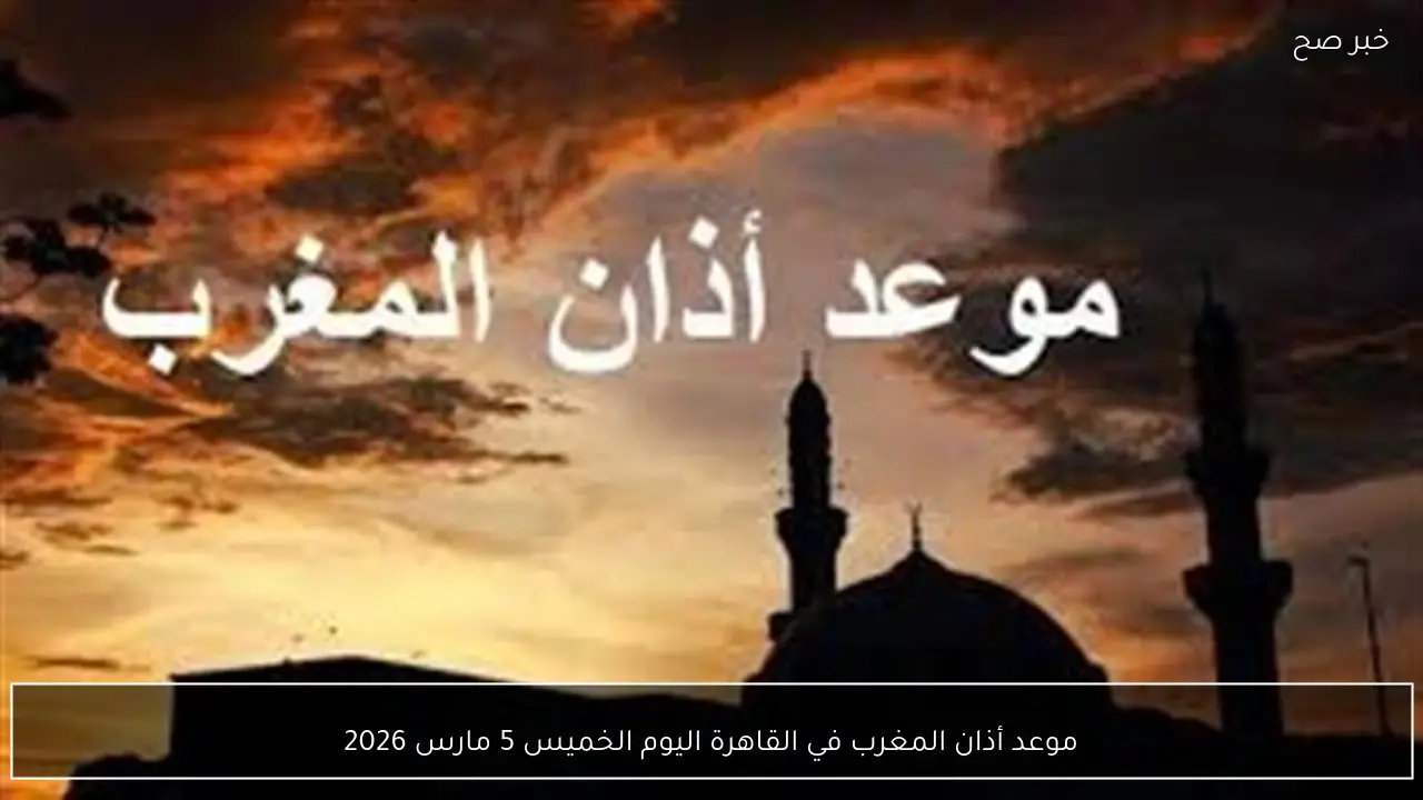 موعد أذان المغرب في القاهرة اليوم الخميس 5 مارس 2026