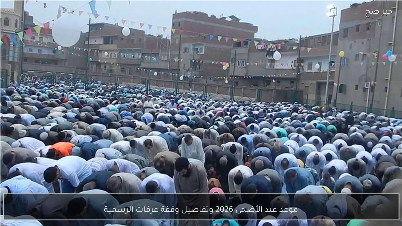 موعد عيد الأضحى 2026 وتفاصيل وقفة عرفات الرسمية