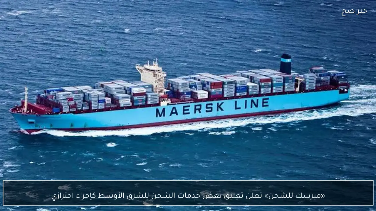 «ميرسك للشحن» تعلن تعليق بعض خدمات الشحن للشرق الأوسط كإجراء احترازي