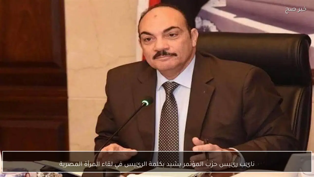 نائب رئيس حزب المؤتمر يشيد بكلمة الرئيس في لقاء المرأة المصرية