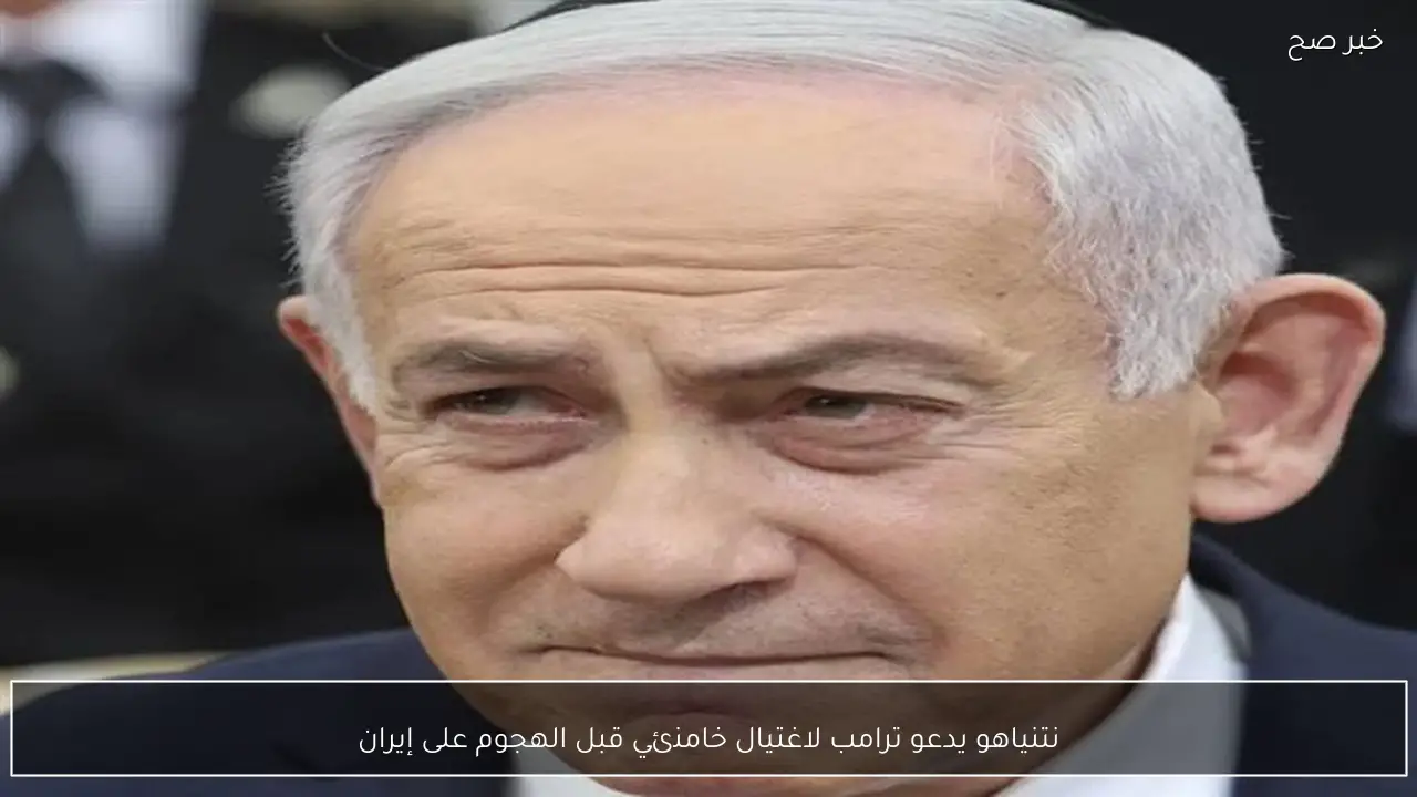 نتنياهو يدعو ترامب لاغتيال خامنئي قبل الهجوم على إيران