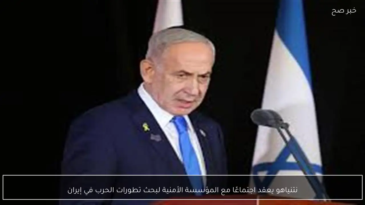 نتنياهو يعقد اجتماعًا مع المؤسسة الأمنية لبحث تطورات الحرب في إيران