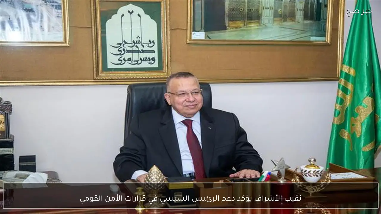 نقيب الأشراف يؤكد دعم الرئيس السيسي في قرارات الأمن القومي