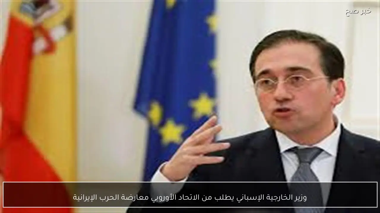 وزير الخارجية الإسباني يطلب من الاتحاد الأوروبي معارضة الحرب الإيرانية