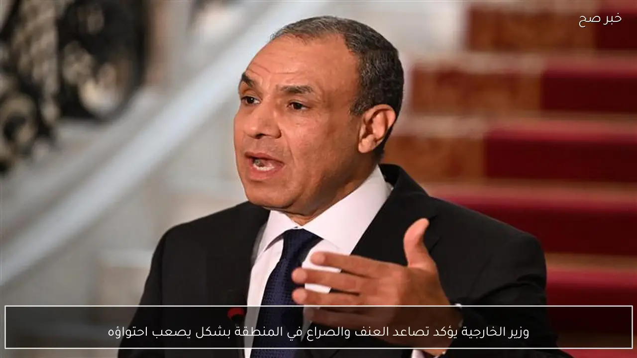 وزير الخارجية يؤكد تصاعد العنف والصراع في المنطقة بشكل يصعب احتواؤه