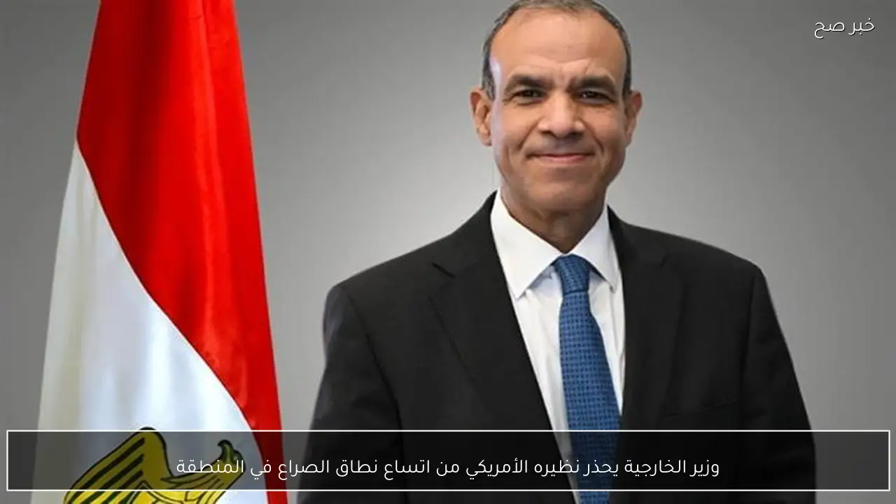 وزير الخارجية يحذر نظيره الأمريكي من اتساع نطاق الصراع في المنطقة