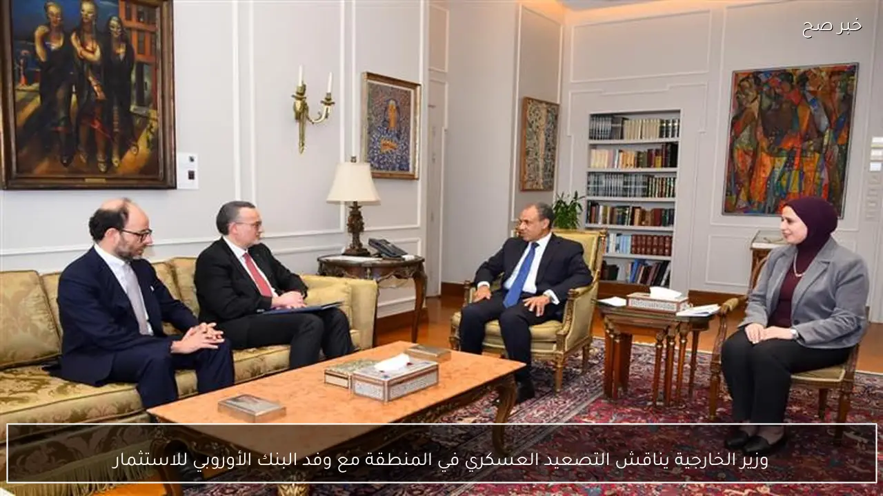 وزير الخارجية يناقش التصعيد العسكري في المنطقة مع وفد البنك الأوروبي للاستثمار