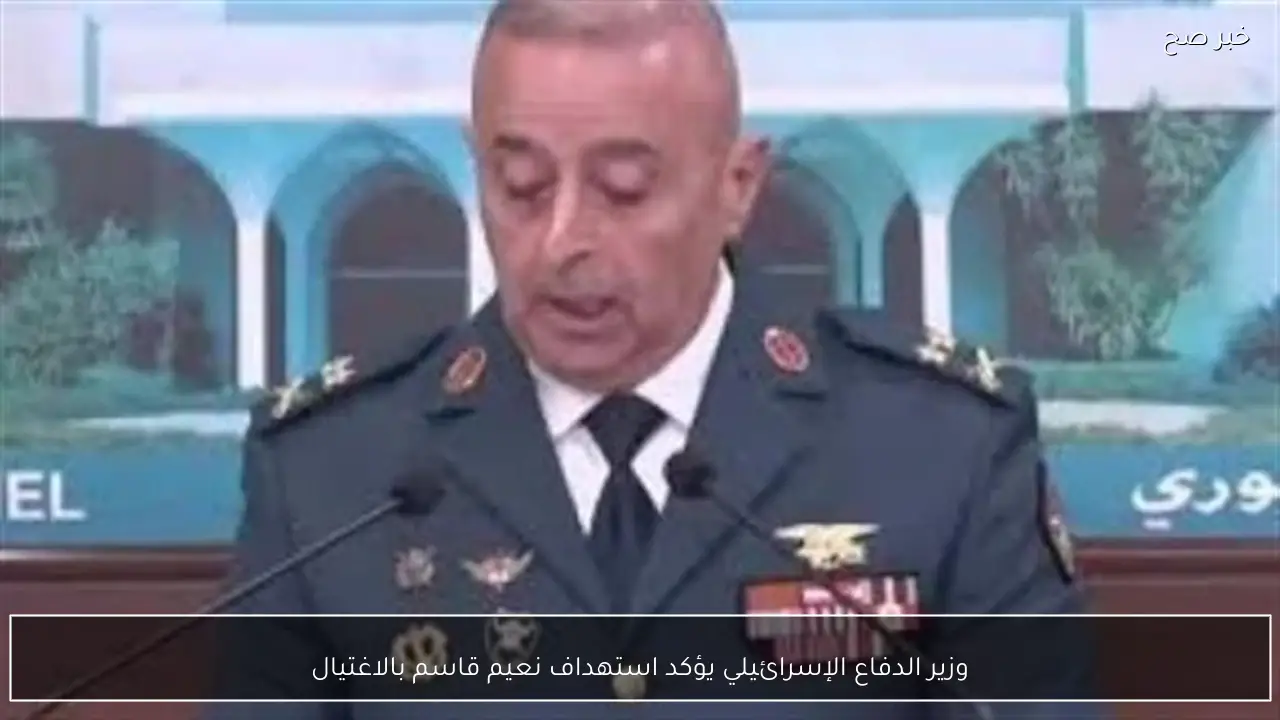 وزير الدفاع الإسرائيلي يؤكد استهداف نعيم قاسم بالاغتيال