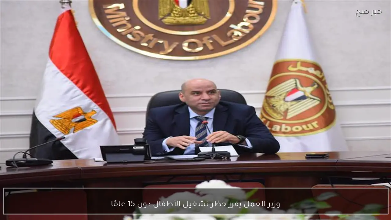 وزير العمل يقرر حظر تشغيل الأطفال دون 15 عامًا