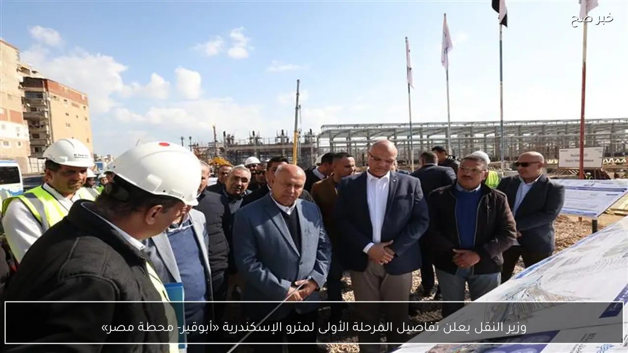 وزير النقل يعلن تفاصيل المرحلة الأولى لمترو الإسكندرية «أبوقير- محطة مصر»