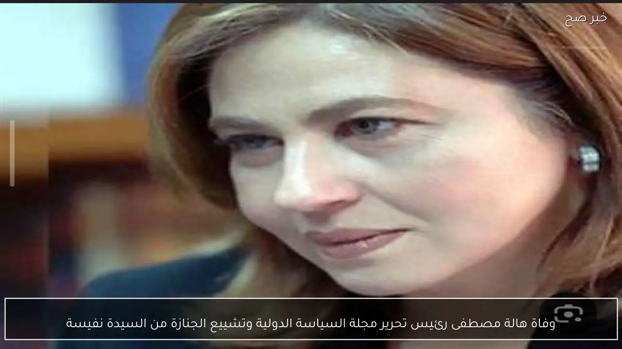 وفاة هالة مصطفى رئيس تحرير مجلة السياسة الدولية وتشييع الجنازة من السيدة نفيسة