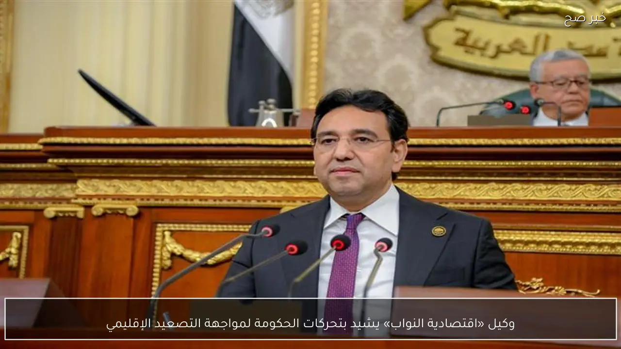 وكيل «اقتصادية النواب» يشيد بتحركات الحكومة لمواجهة التصعيد الإقليمي