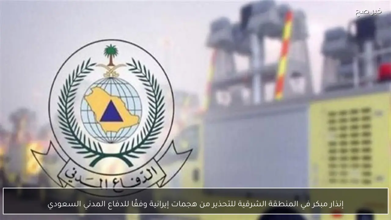 إنذار مبكر في المنطقة الشرقية للتحذير من هجمات إيرانية وفقًا للدفاع المدني السعودي