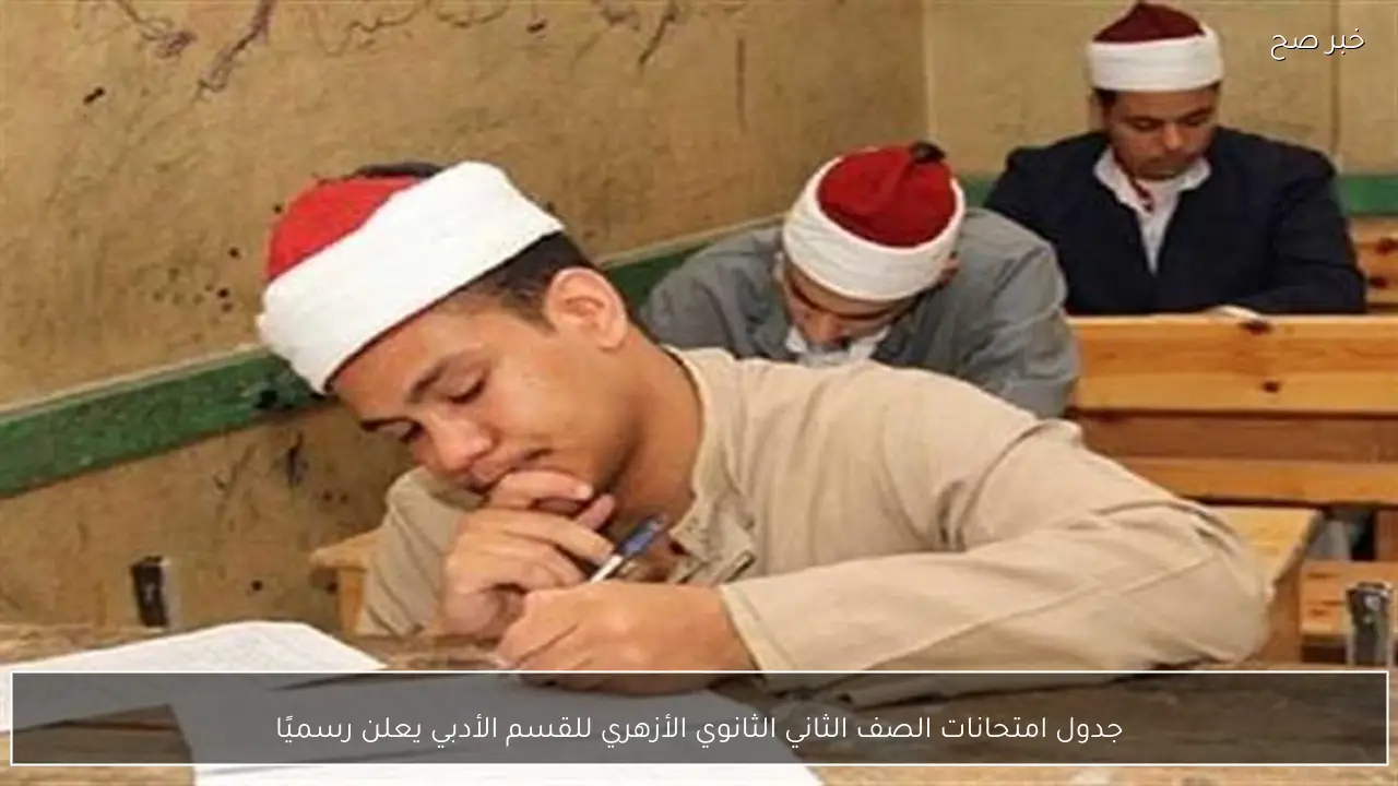 جدول امتحانات الصف الثاني الثانوي الأزهري للقسم الأدبي يعلن رسميًا