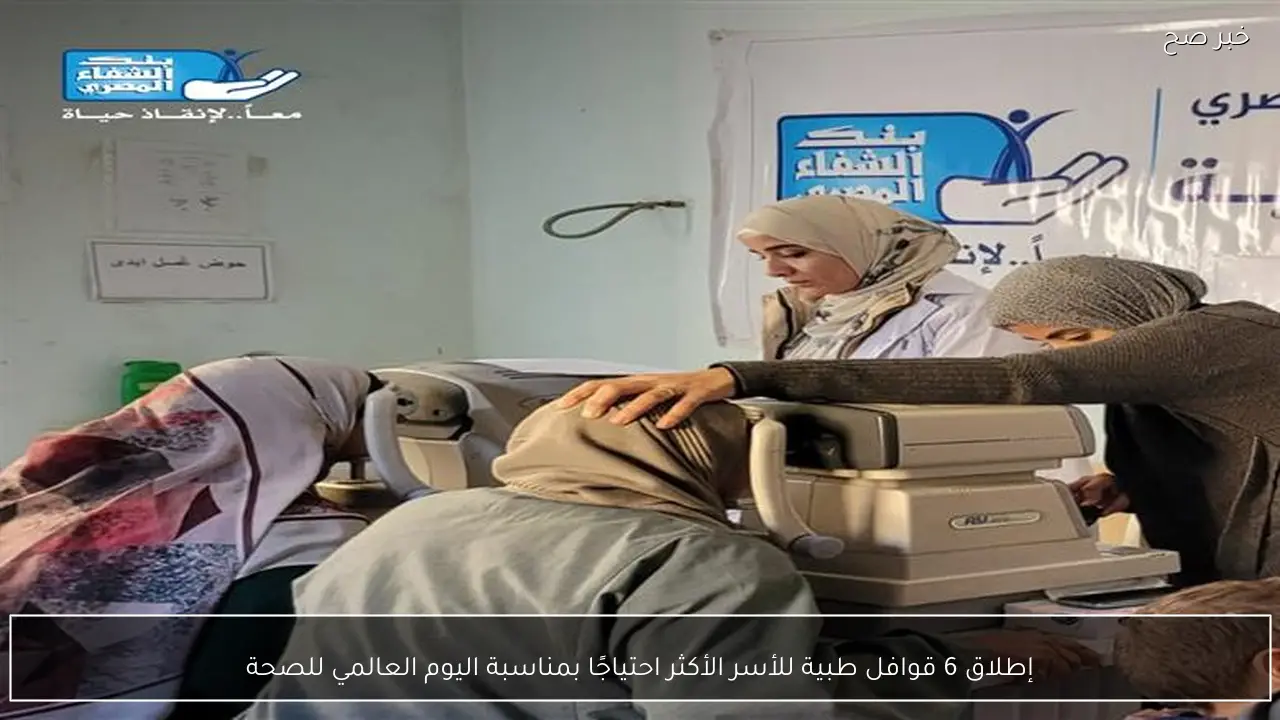 إطلاق 6 قوافل طبية للأسر الأكثر احتياجًا بمناسبة اليوم العالمي للصحة