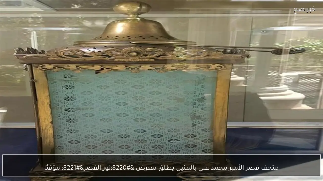 متحف قصر الأمير محمد علي بالمنيل يطلق معرض “نور القصر” مؤقتًا