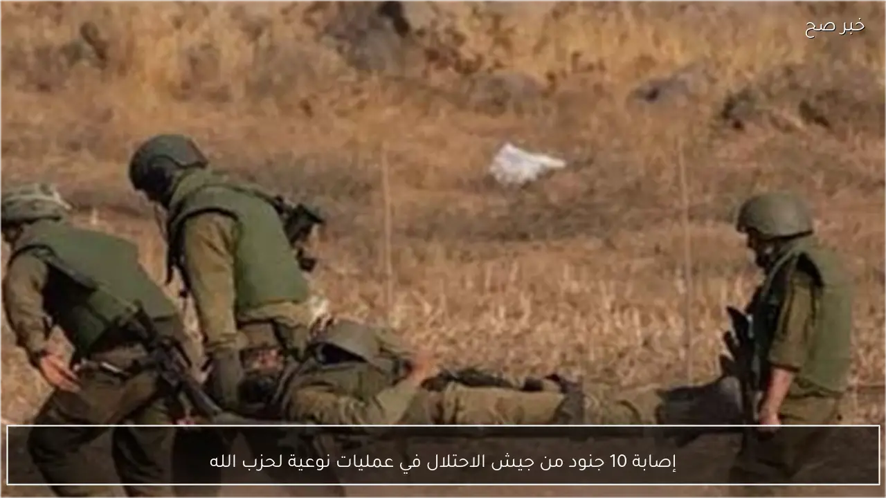 إصابة 10 جنود من جيش الاحتلال في عمليات نوعية لحزب الله