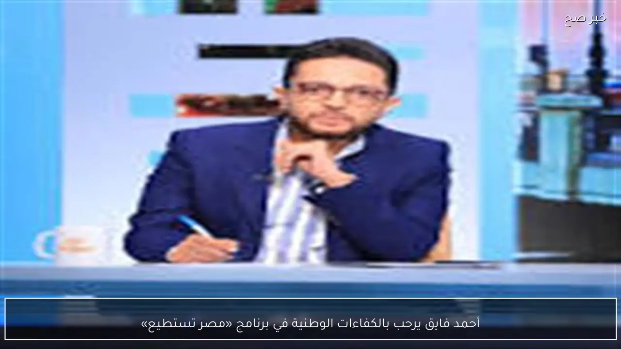 أحمد فايق يرحب بالكفاءات الوطنية في برنامج «مصر تستطيع»