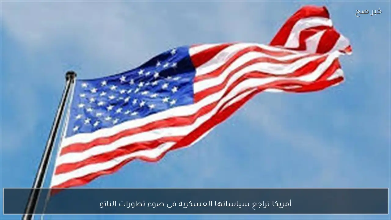 أمريكا تراجع سياساتها العسكرية في ضوء تطورات الناتو