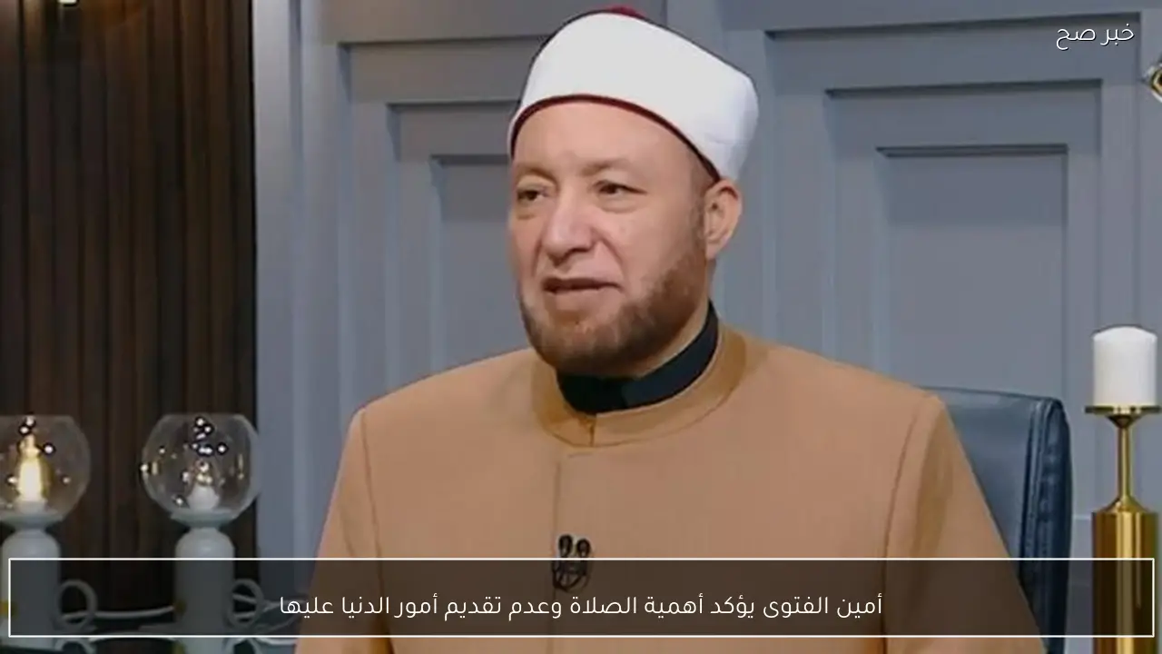 أمين الفتوى يؤكد أهمية الصلاة وعدم تقديم أمور الدنيا عليها