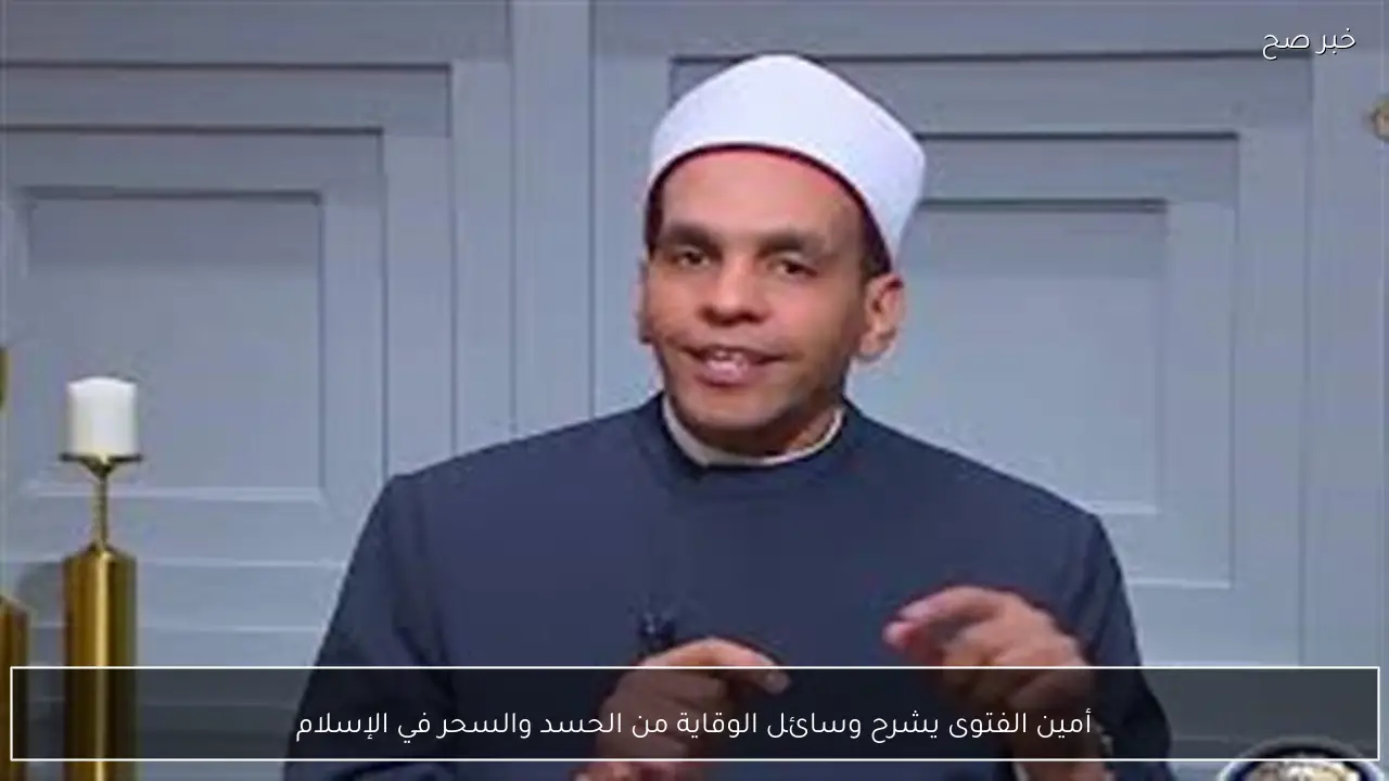أمين الفتوى يشرح وسائل الوقاية من الحسد والسحر في الإسلام