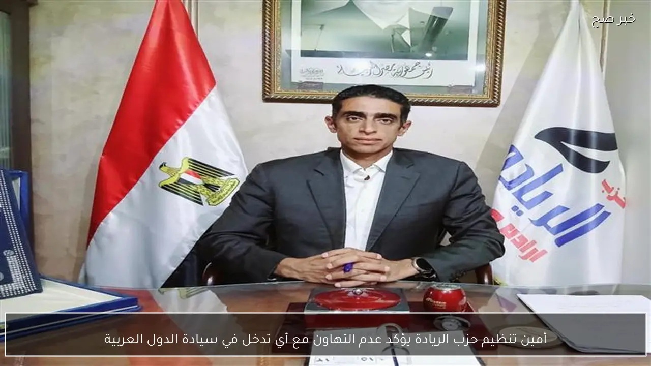 أمين تنظيم حزب الريادة يؤكد عدم التهاون مع أي تدخل في سيادة الدول العربية