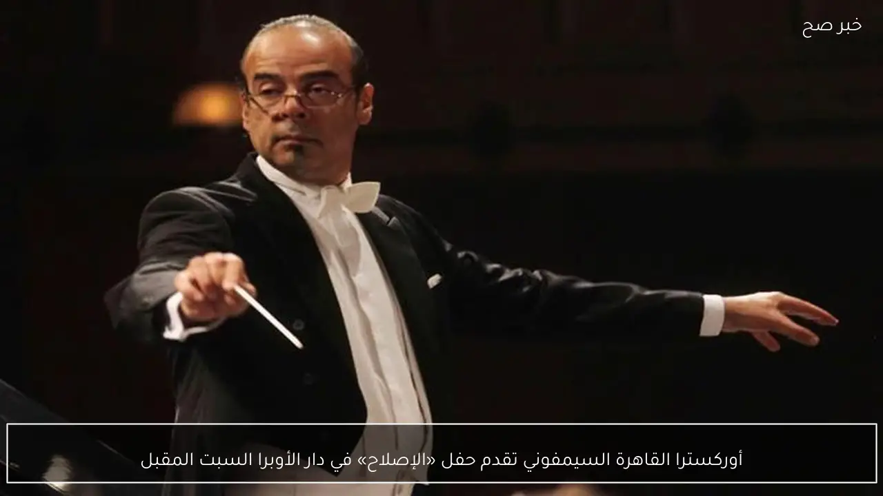 أوركسترا القاهرة السيمفوني تقدم حفل «الإصلاح» في دار الأوبرا السبت المقبل