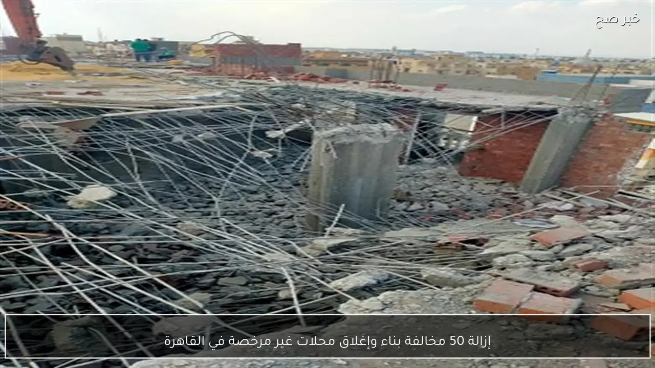 إزالة 50 مخالفة بناء وإغلاق محلات غير مرخصة في القاهرة