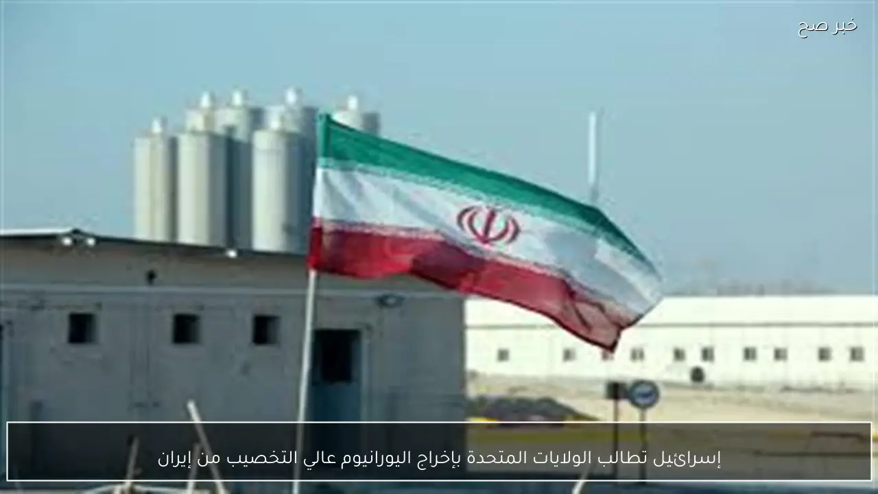 إسرائيل تطالب الولايات المتحدة بإخراج اليورانيوم عالي التخصيب من إيران