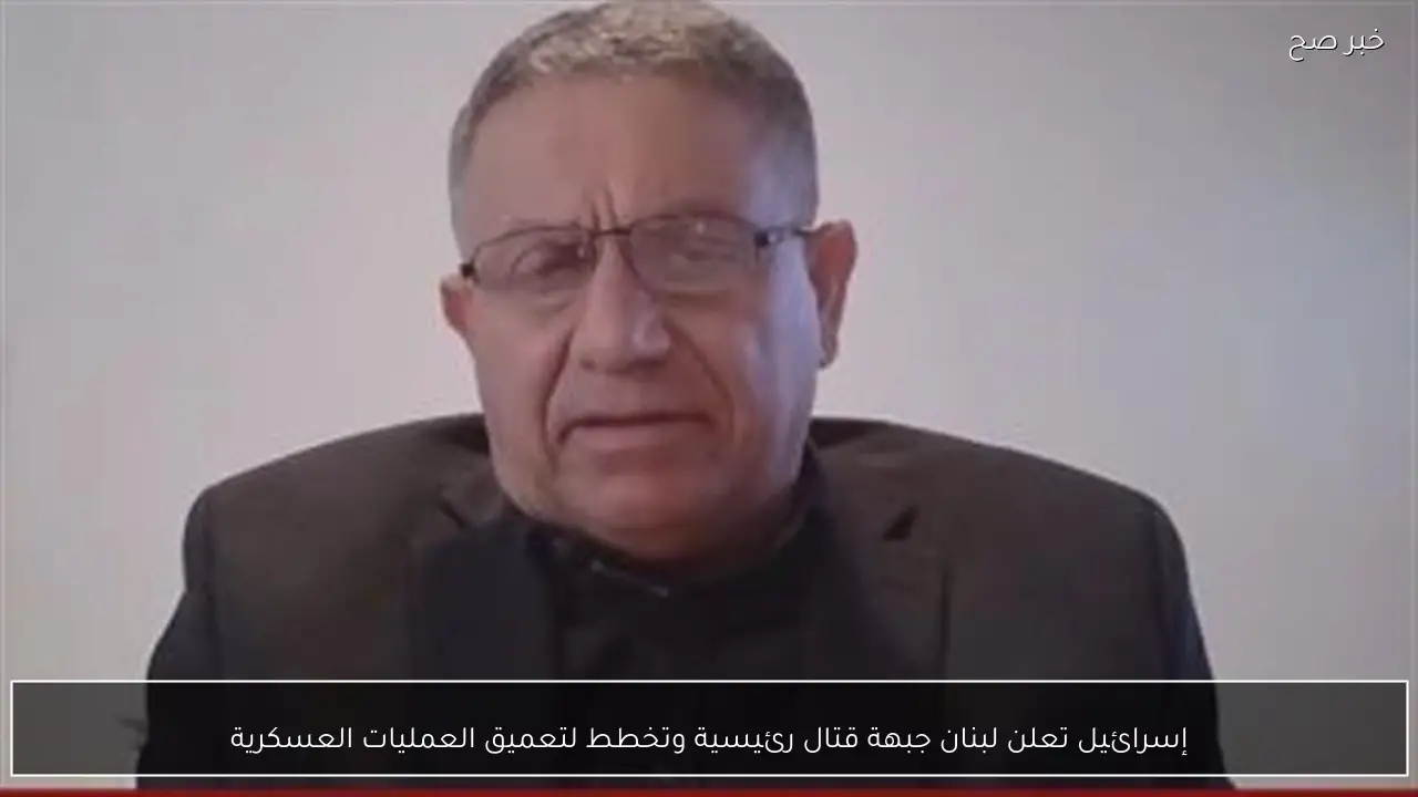 إسرائيل تعلن لبنان جبهة قتال رئيسية وتخطط لتعميق العمليات العسكرية