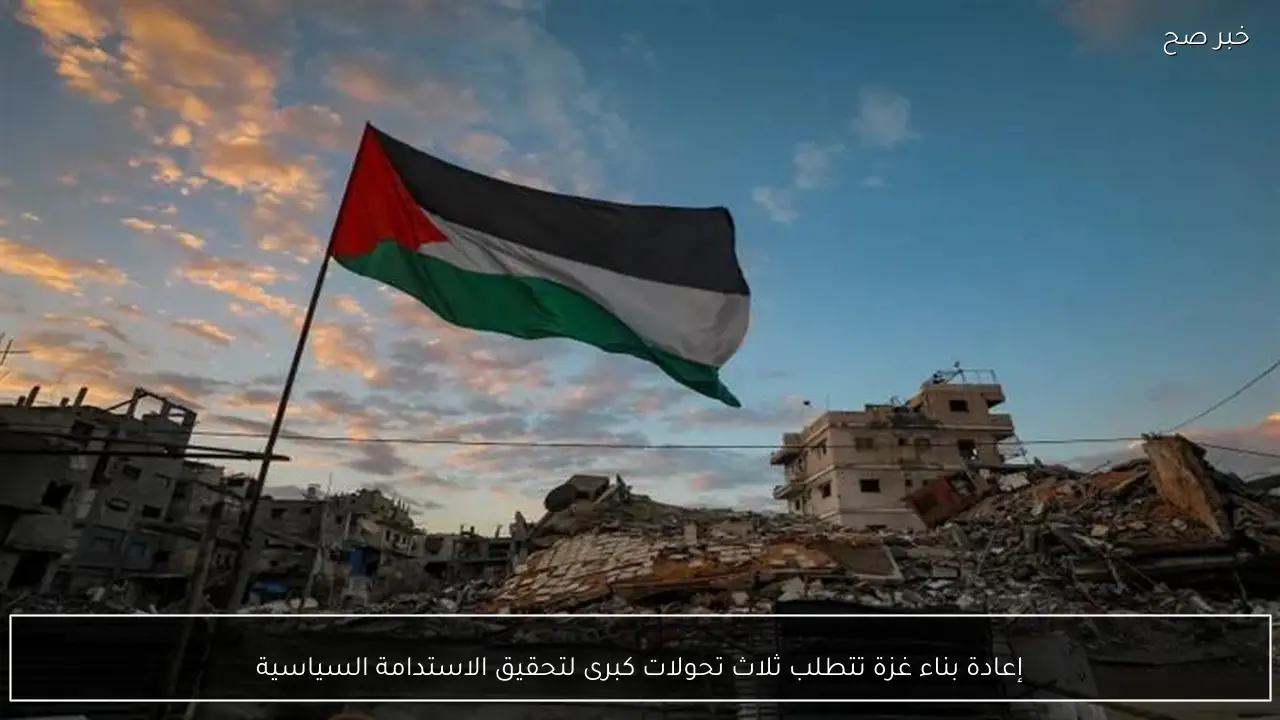 إعادة بناء غزة تتطلب ثلاث تحولات كبرى لتحقيق الاستدامة السياسية