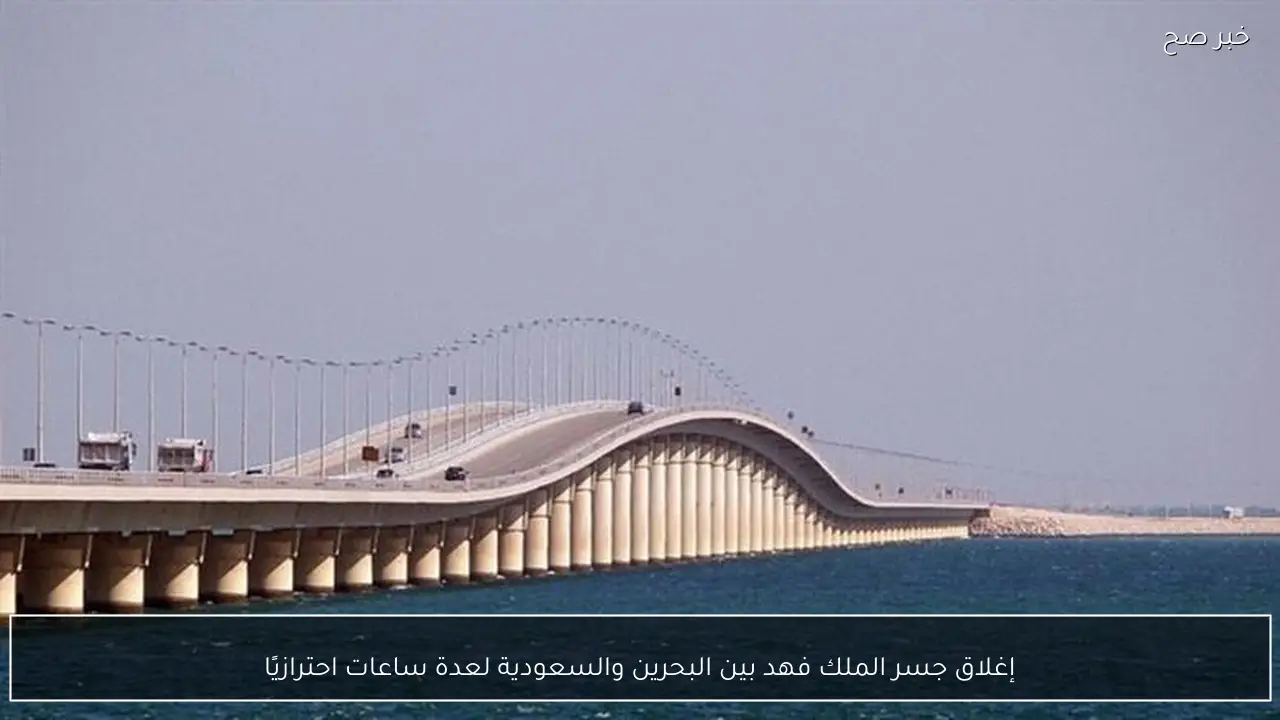 إغلاق جسر الملك فهد بين البحرين والسعودية لعدة ساعات احترازيًا
