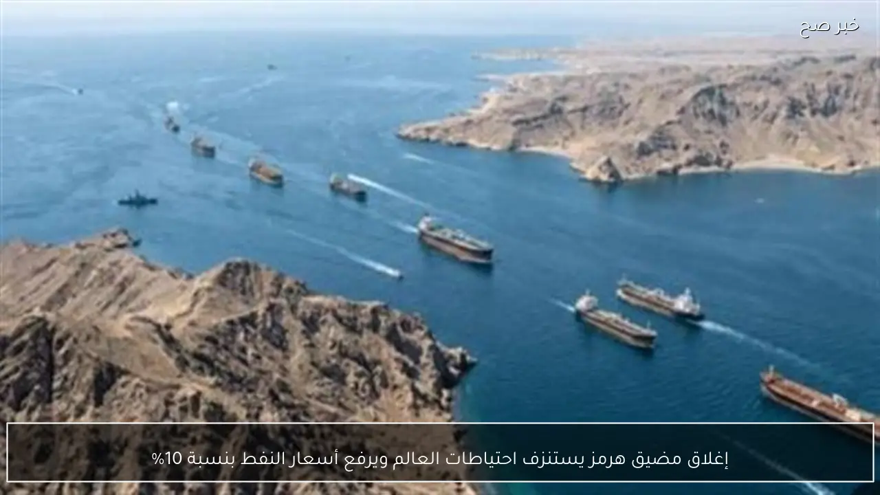 إغلاق مضيق هرمز يستنزف احتياطات العالم ويرفع أسعار النفط بنسبة 10%