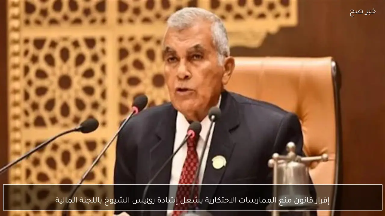 إقرار قانون منع الممارسات الاحتكارية يشعل إشادة رئيس الشيوخ باللجنة المالية