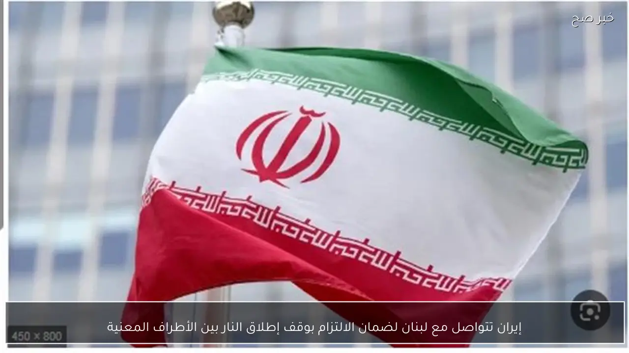 إيران تتواصل مع لبنان لضمان الالتزام بوقف إطلاق النار بين الأطراف المعنية