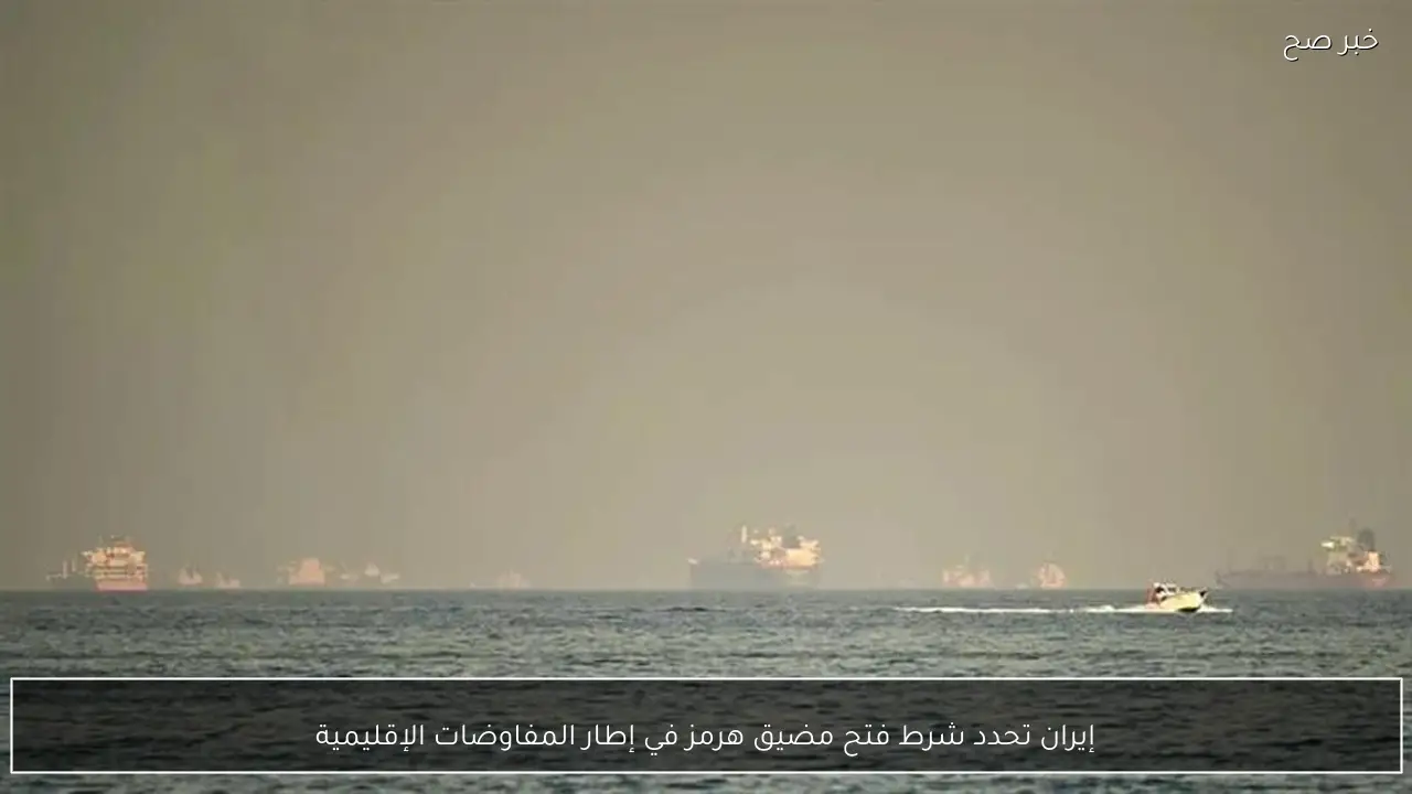 إيران تحدد شرط فتح مضيق هرمز في إطار المفاوضات الإقليمية
