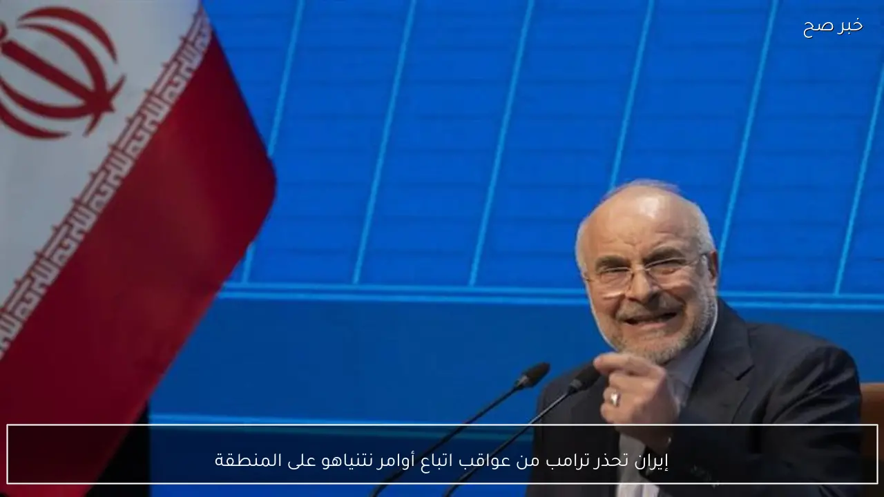 إيران تحذر ترامب من عواقب اتباع أوامر نتنياهو على المنطقة