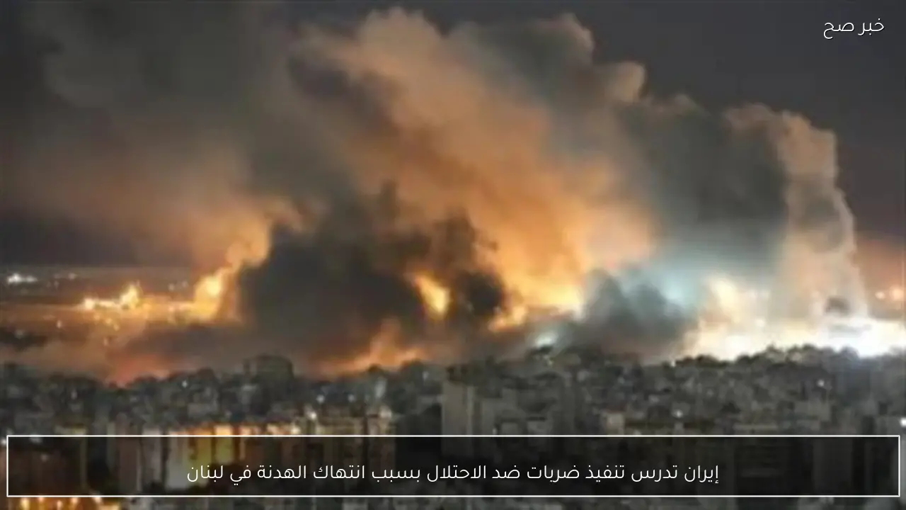 إيران تدرس تنفيذ ضربات ضد الاحتلال بسبب انتهاك الهدنة في لبنان