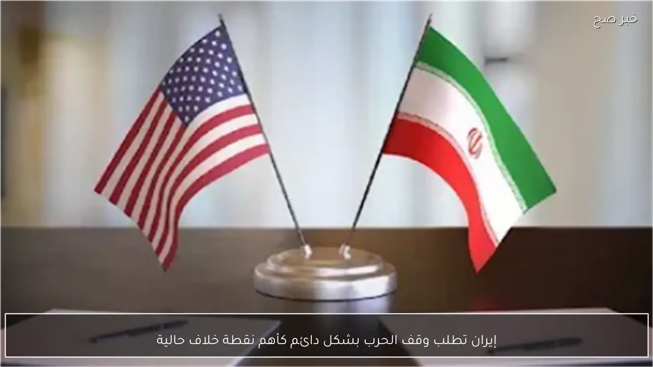 إيران تطلب وقف الحرب بشكل دائم كأهم نقطة خلاف حالية