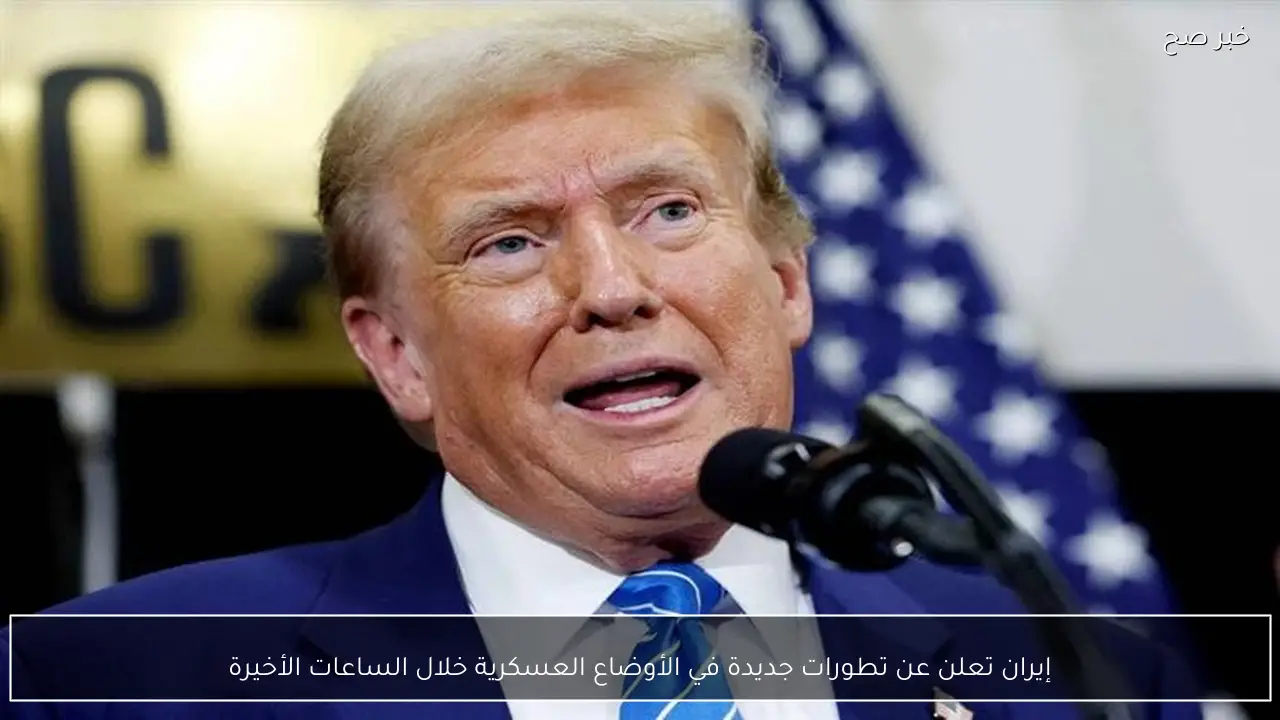 إيران تعلن عن تطورات جديدة في الأوضاع العسكرية خلال الساعات الأخيرة