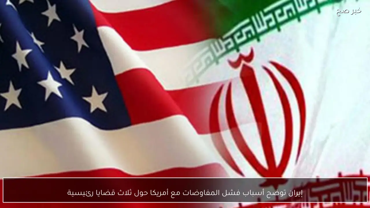 إيران توضح أسباب فشل المفاوضات مع أمريكا حول ثلاث قضايا رئيسية