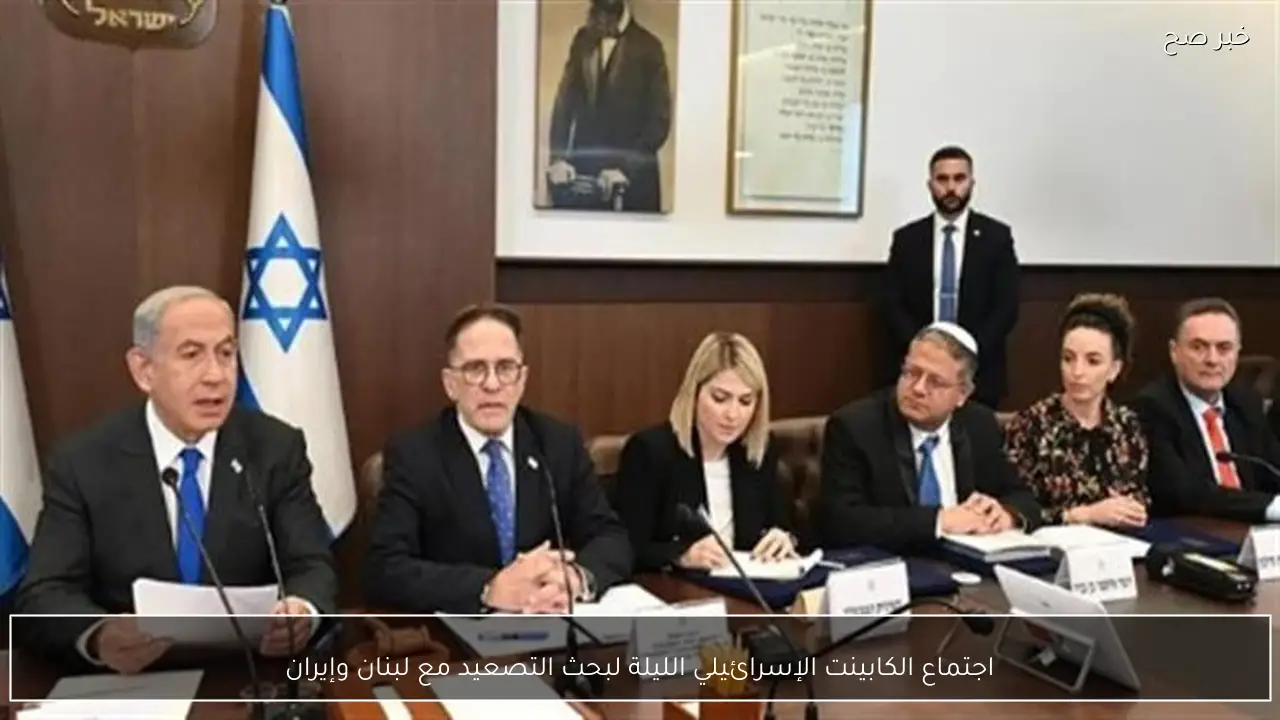 اجتماع الكابينت الإسرائيلي الليلة لبحث التصعيد مع لبنان وإيران