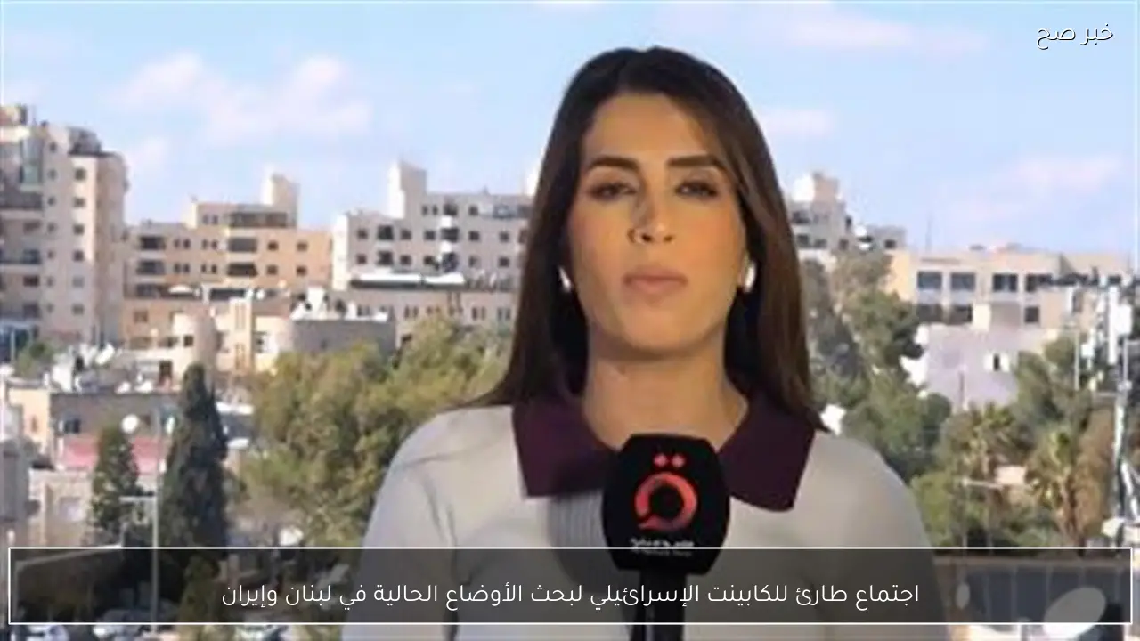 اجتماع طارئ للكابينت الإسرائيلي لبحث الأوضاع الحالية في لبنان وإيران