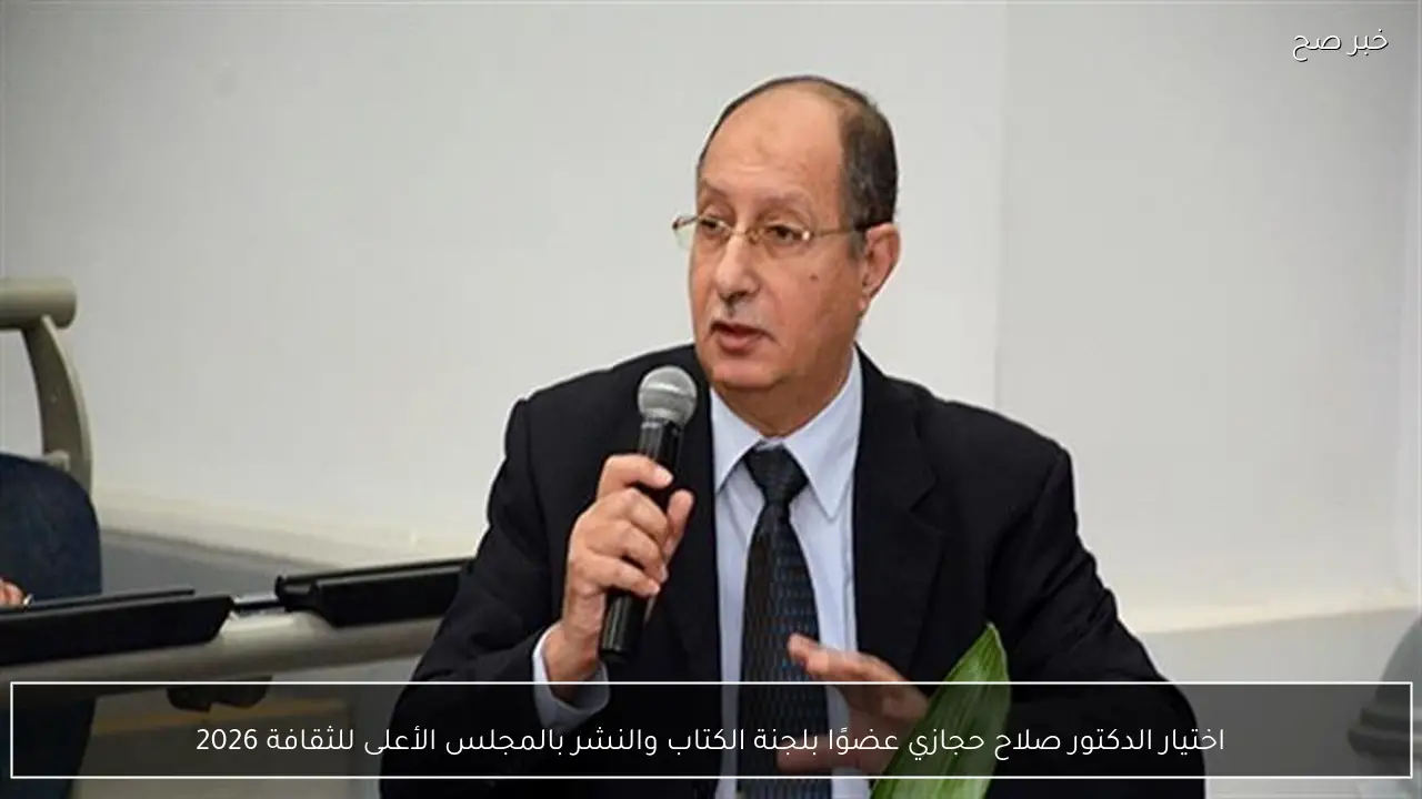 اختيار الدكتور صلاح حجازي عضوًا بلجنة الكتاب والنشر بالمجلس الأعلى للثقافة 2026