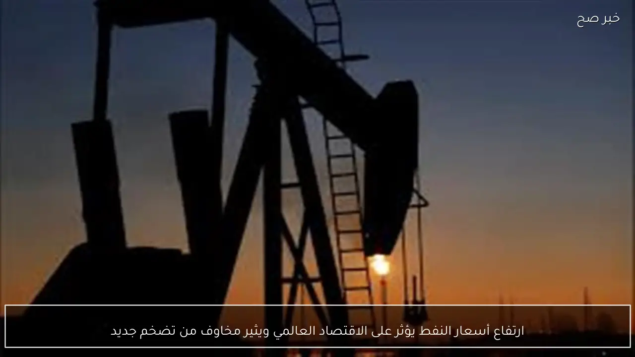 ارتفاع أسعار النفط يؤثر على الاقتصاد العالمي ويثير مخاوف من تضخم جديد