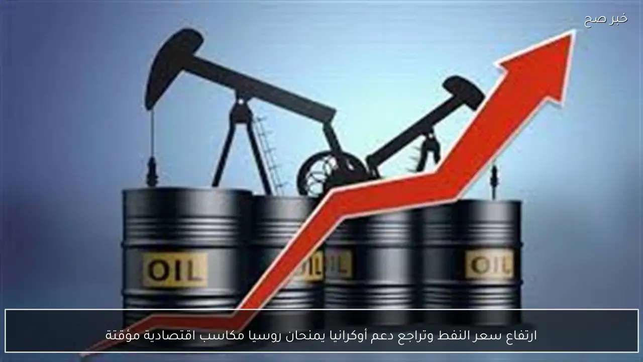 ارتفاع سعر النفط وتراجع دعم أوكرانيا يمنحان روسيا مكاسب اقتصادية مؤقتة