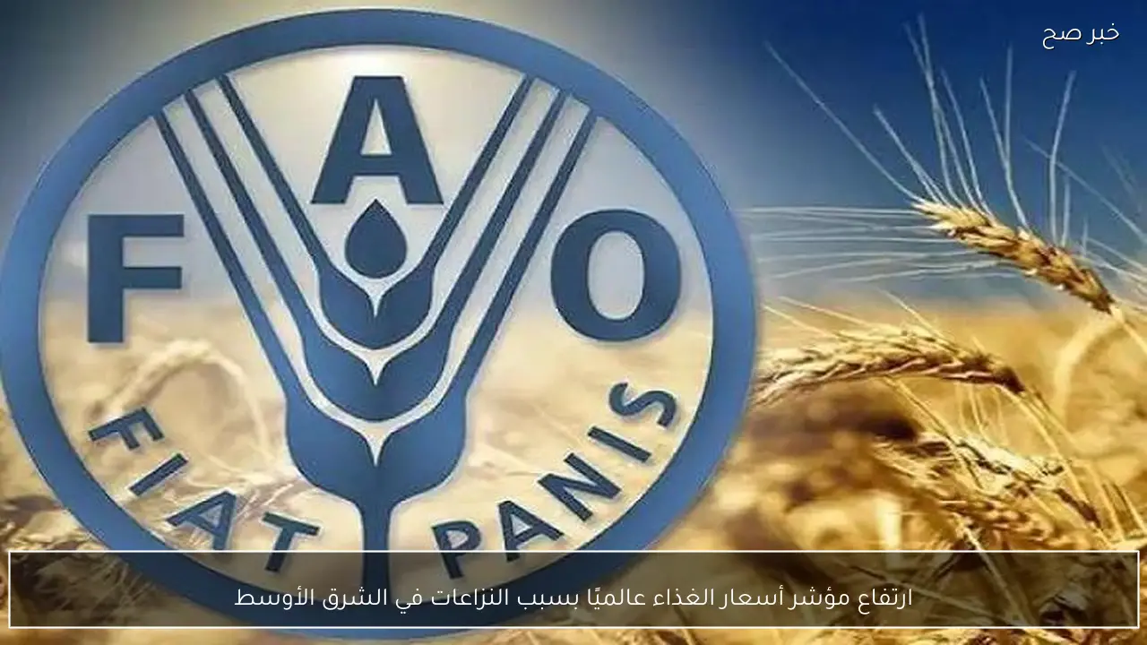 ارتفاع مؤشر أسعار الغذاء عالميًا بسبب النزاعات في الشرق الأوسط