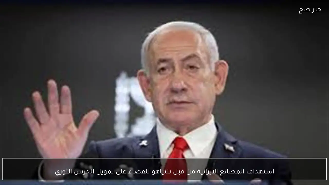 استهداف المصانع الإيرانية من قبل نتنياهو للقضاء على تمويل الحرس الثوري